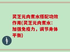 灵芝元肉煮水搭配功效作用(灵芝元肉煮水：加强免疫力，调节身体平衡)