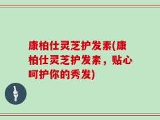 康柏仕灵芝护发素(康柏仕灵芝护发素，贴心呵护你的秀发)