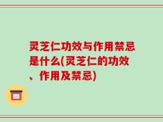 灵芝仁功效与作用禁忌是什么(灵芝仁的功效、作用及禁忌)