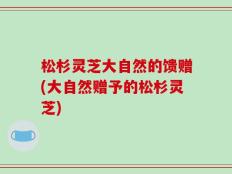 松杉灵芝大自然的馈赠(大自然赠予的松杉灵芝)