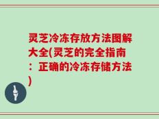 灵芝冷冻存放方法图解大全(灵芝的完全指南：正确的冷冻存储方法)