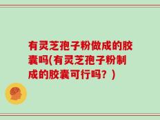 有灵芝孢子粉做成的胶囊吗(有灵芝孢子粉制成的胶囊可行吗？)