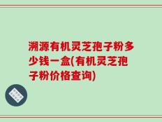 溯源有机灵芝孢子粉多少钱一盒(有机灵芝孢子粉价格查询)