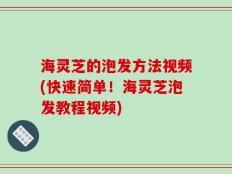 海灵芝的泡发方法视频(快速简单！海灵芝泡发教程视频)