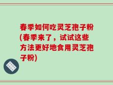 春季如何吃灵芝孢子粉(春季来了，试试这些方法更好地食用灵芝孢子粉)