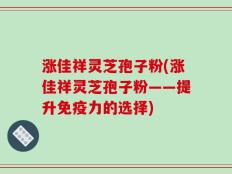 涨佳祥灵芝孢子粉(涨佳祥灵芝孢子粉——提升免疫力的选择)