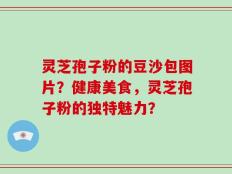 灵芝孢子粉的豆沙包图片？健康美食，灵芝孢子粉的独特魅力？