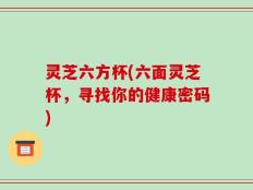 灵芝六方杯(六面灵芝杯，寻找你的健康密码)