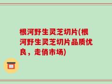 根河野生灵芝切片(根河野生灵芝切片品质优良，走俏市场)