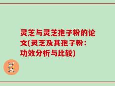 灵芝与灵芝孢子粉的论文(灵芝及其孢子粉：功效分析与比较)