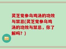 灵芝党参乌鸡汤的功效与禁忌(灵芝党参乌鸡汤的功效与禁忌，你了解吗？)