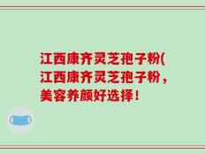 江西康齐灵芝孢子粉(江西康齐灵芝孢子粉，美容养颜好选择！