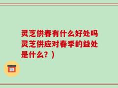 灵芝供春有什么好处吗灵芝供应对春季的益处是什么？)