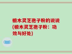 椴木灵芝孢子粉的说说(椴木灵芝孢子粉：功效与好处)