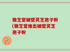徽芝堂破壁灵芝孢子粉(徽芝堂推出破壁灵芝孢子粉