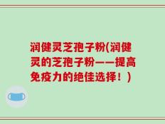 润健灵芝孢子粉(润健灵的芝孢子粉——提高免疫力的绝佳选择！)