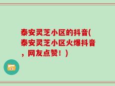 泰安灵芝小区的抖音(泰安灵芝小区火爆抖音，网友点赞！)