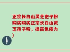 正宗长白山灵芝孢子粉购买购买正宗长白山灵芝孢子粉，提高免疫力)