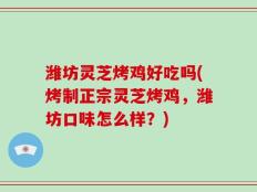 潍坊灵芝烤鸡好吃吗(烤制正宗灵芝烤鸡，潍坊口味怎么样？)