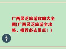 广西灵芝旅游攻略大全图(广西灵芝旅游全攻略，推荐必去景点！)