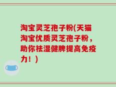 淘宝灵芝孢子粉(天猫淘宝优质灵芝孢子粉，助你祛湿健脾提高免疫力！)