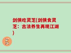 剑侠吃灵芝(剑侠食灵芝：古法养生再现江湖)