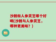 沙棘和人参灵芝哪个好喝(沙棘与人参灵芝，哪种更美味？)