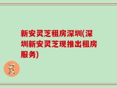 新安灵芝租房深圳(深圳新安灵芝现推出租房服务)
