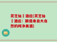 灵芝仙萓酒庄(灵芝仙萓酒庄：酿造来自大自然的纯净美酒)