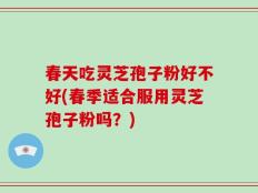 春天吃灵芝孢子粉好不好(春季适合服用灵芝孢子粉吗？)