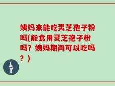 姨妈来能吃灵芝孢子粉吗(能食用灵芝孢子粉吗？姨妈期间可以吃吗？)