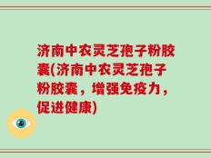 济南中农灵芝孢子粉胶囊(济南中农灵芝孢子粉胶囊，增强免疫力，促进健康)