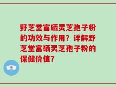 野芝堂富硒灵芝孢子粉的功效与作用？详解野芝堂富硒灵芝孢子粉的保健价值？