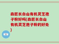 森匠长白山有机灵芝孢子粉好吗(森匠长白山有机灵芝孢子粉的好处)
