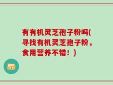 有有机灵芝孢子粉吗(寻找有机灵芝孢子粉，食用营养不错！)