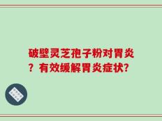 破壁灵芝孢子粉对胃炎？有效缓解胃炎症状？