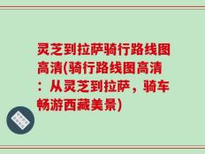 灵芝到拉萨骑行路线图高清(骑行路线图高清：从灵芝到拉萨，骑车畅游西藏美景)