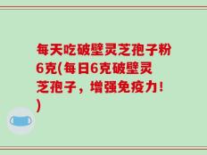 每天吃破壁灵芝孢子粉6克(每日6克破壁灵芝孢子，增强免疫力！)