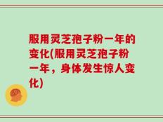 服用灵芝孢子粉一年的变化(服用灵芝孢子粉一年，身体发生惊人变化)