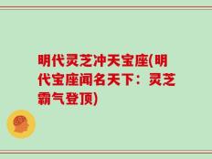 明代灵芝冲天宝座(明代宝座闻名天下：灵芝霸气登顶)
