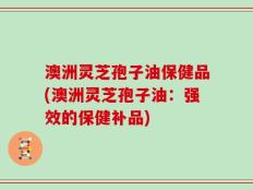 澳洲灵芝孢子油保健品(澳洲灵芝孢子油：强效的保健补品)