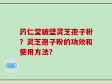 药仁堂破壁灵芝孢子粉？灵芝孢子粉的功效和使用方法？