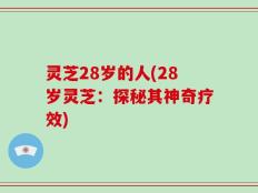 灵芝28岁的人(28岁灵芝：探秘其神奇疗效)