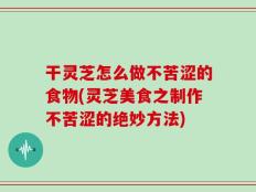 干灵芝怎么做不苦涩的食物(灵芝美食之制作不苦涩的绝妙方法)