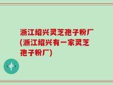 浙江绍兴灵芝孢子粉厂(浙江绍兴有一家灵芝孢子粉厂)