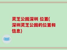 灵芝公园深圳 位置(深圳灵芝公园的位置和信息)