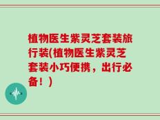 植物医生紫灵芝套装旅行装(植物医生紫灵芝套装小巧便携，出行必备！)