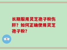 长期服用灵芝孢子粉伤肝？如何正确使用灵芝孢子粉？