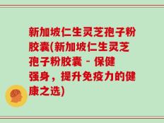 新加坡仁生灵芝孢子粉胶囊(新加坡仁生灵芝孢子粉胶囊 - 保健强身，提升免疫力的健康之选)