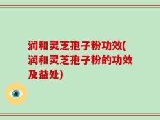 润和灵芝孢子粉功效(润和灵芝孢子粉的功效及益处)